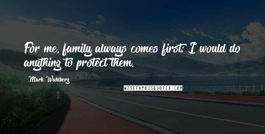 Mark Wahlberg Quotes: For me, family always comes first; I would do anything to protect them.