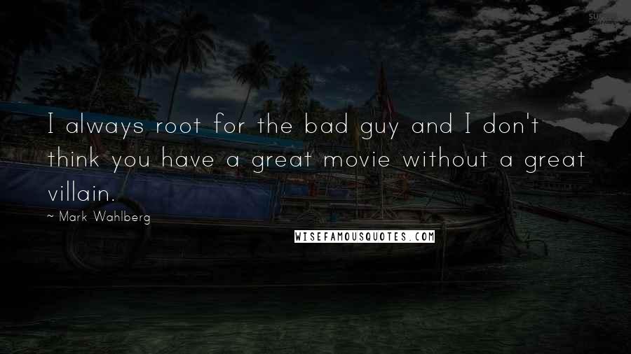 Mark Wahlberg Quotes: I always root for the bad guy and I don't think you have a great movie without a great villain.