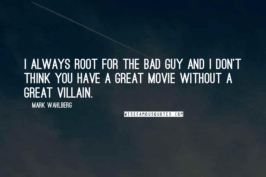 Mark Wahlberg Quotes: I always root for the bad guy and I don't think you have a great movie without a great villain.