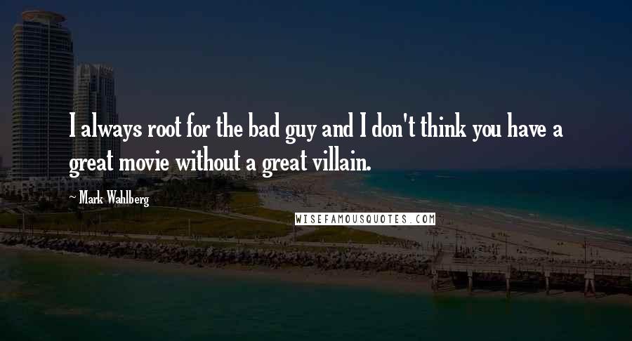 Mark Wahlberg Quotes: I always root for the bad guy and I don't think you have a great movie without a great villain.