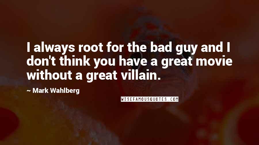 Mark Wahlberg Quotes: I always root for the bad guy and I don't think you have a great movie without a great villain.