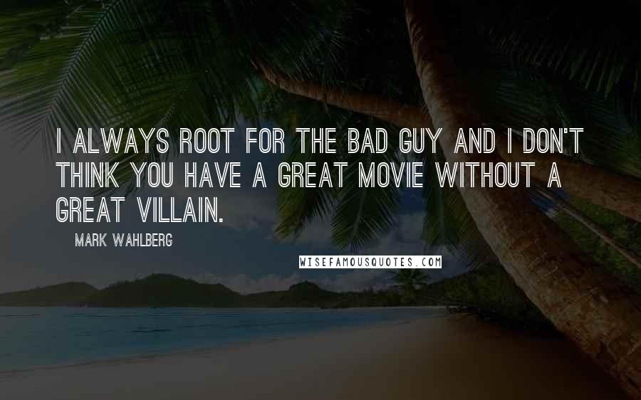 Mark Wahlberg Quotes: I always root for the bad guy and I don't think you have a great movie without a great villain.