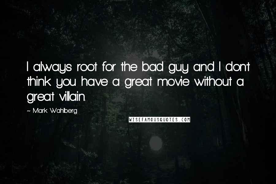 Mark Wahlberg Quotes: I always root for the bad guy and I don't think you have a great movie without a great villain.