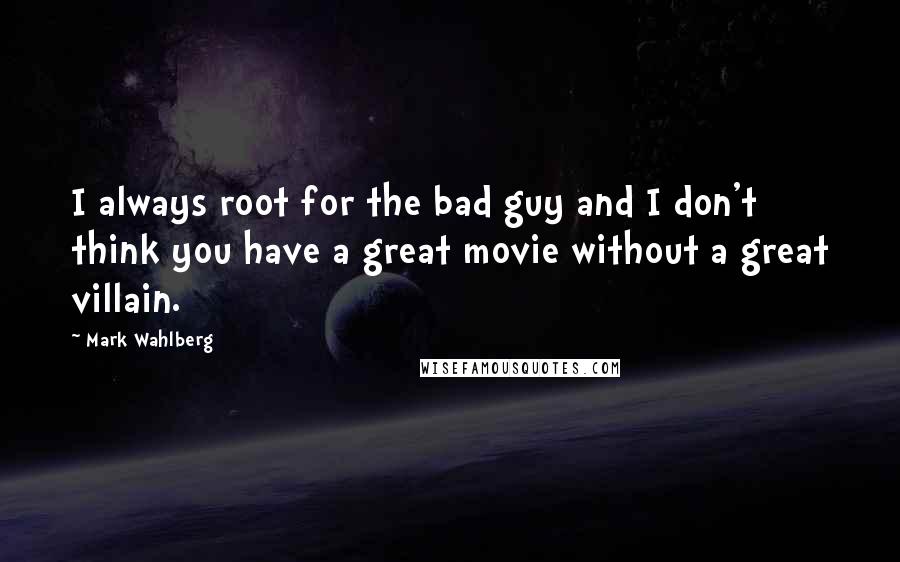 Mark Wahlberg Quotes: I always root for the bad guy and I don't think you have a great movie without a great villain.