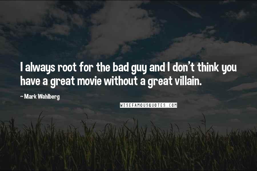 Mark Wahlberg Quotes: I always root for the bad guy and I don't think you have a great movie without a great villain.