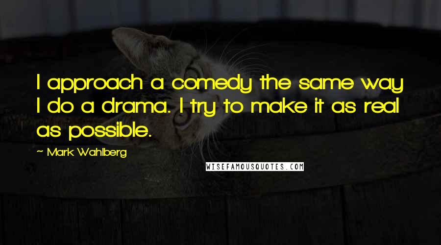 Mark Wahlberg Quotes: I approach a comedy the same way I do a drama. I try to make it as real as possible.