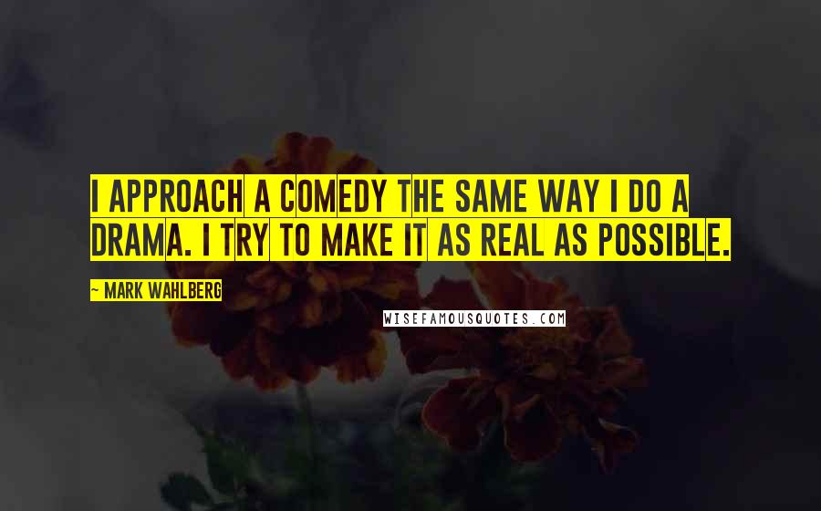 Mark Wahlberg Quotes: I approach a comedy the same way I do a drama. I try to make it as real as possible.