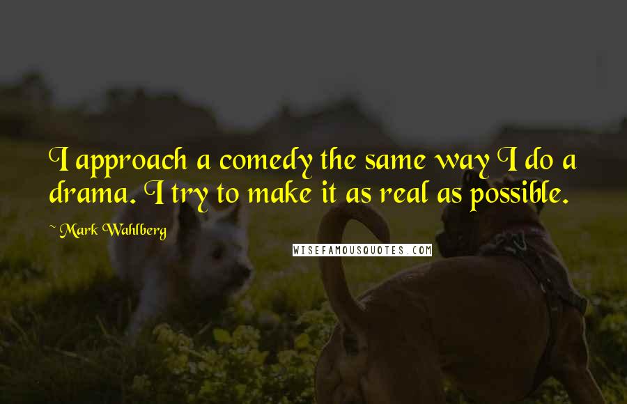 Mark Wahlberg Quotes: I approach a comedy the same way I do a drama. I try to make it as real as possible.