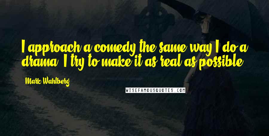 Mark Wahlberg Quotes: I approach a comedy the same way I do a drama. I try to make it as real as possible.