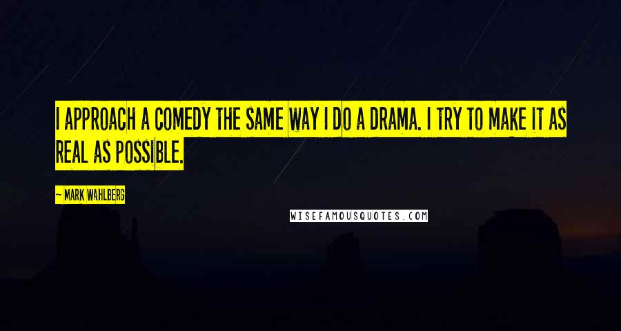 Mark Wahlberg Quotes: I approach a comedy the same way I do a drama. I try to make it as real as possible.