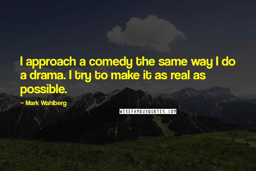 Mark Wahlberg Quotes: I approach a comedy the same way I do a drama. I try to make it as real as possible.