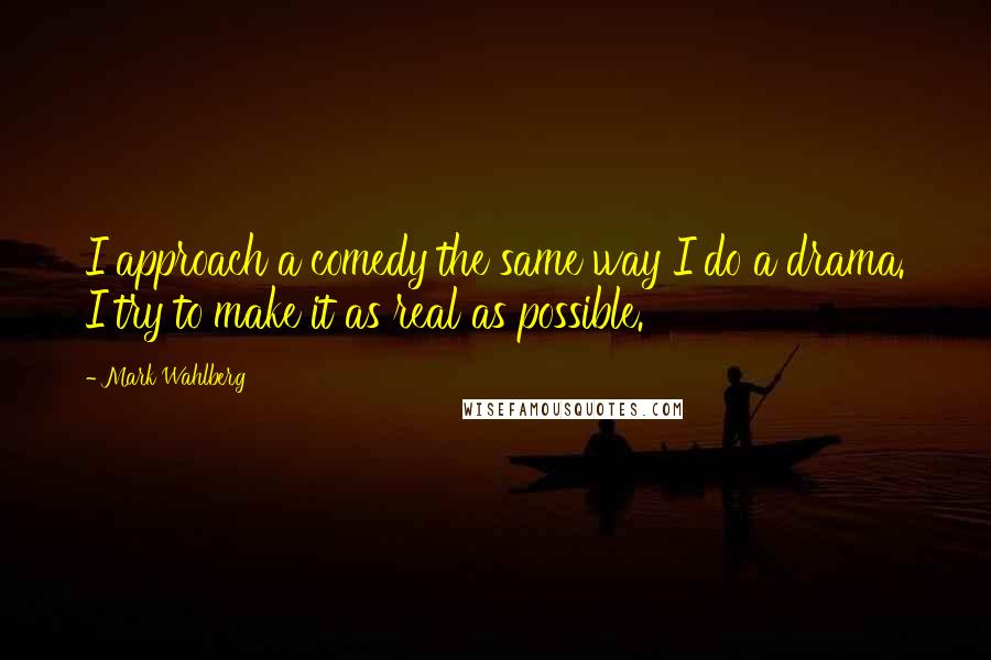 Mark Wahlberg Quotes: I approach a comedy the same way I do a drama. I try to make it as real as possible.