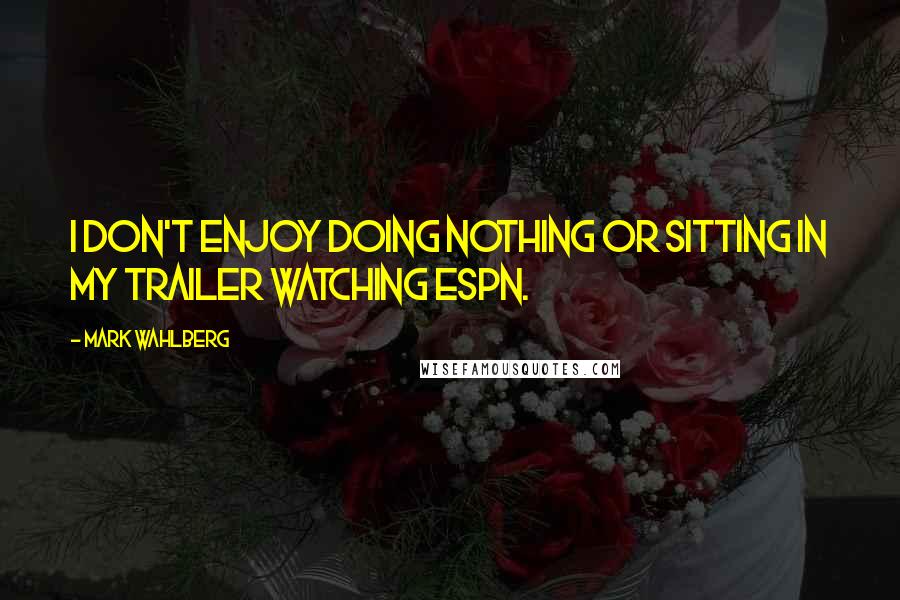 Mark Wahlberg Quotes: I don't enjoy doing nothing or sitting in my trailer watching ESPN.