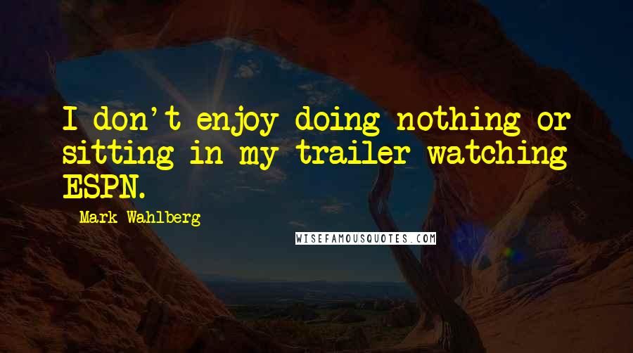 Mark Wahlberg Quotes: I don't enjoy doing nothing or sitting in my trailer watching ESPN.