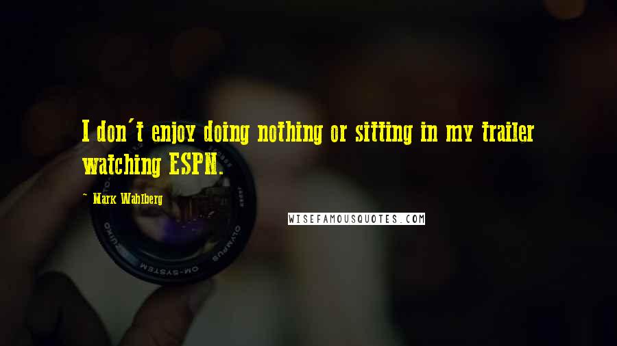 Mark Wahlberg Quotes: I don't enjoy doing nothing or sitting in my trailer watching ESPN.