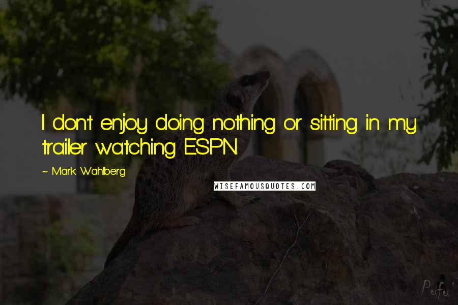 Mark Wahlberg Quotes: I don't enjoy doing nothing or sitting in my trailer watching ESPN.