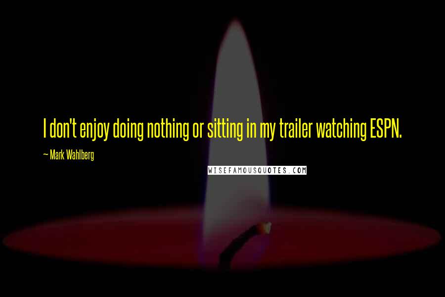 Mark Wahlberg Quotes: I don't enjoy doing nothing or sitting in my trailer watching ESPN.