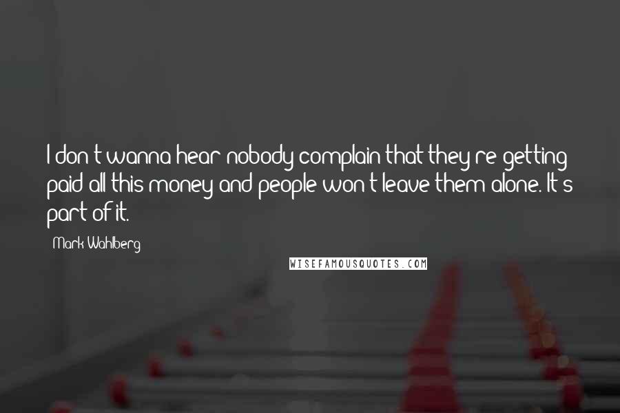 Mark Wahlberg Quotes: I don't wanna hear nobody complain that they're getting paid all this money and people won't leave them alone. It's part of it.