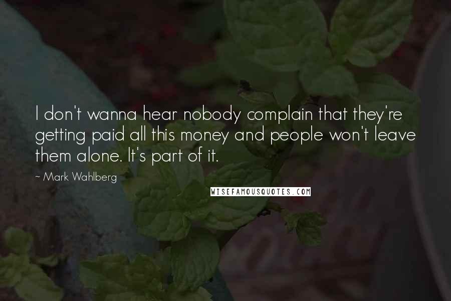 Mark Wahlberg Quotes: I don't wanna hear nobody complain that they're getting paid all this money and people won't leave them alone. It's part of it.