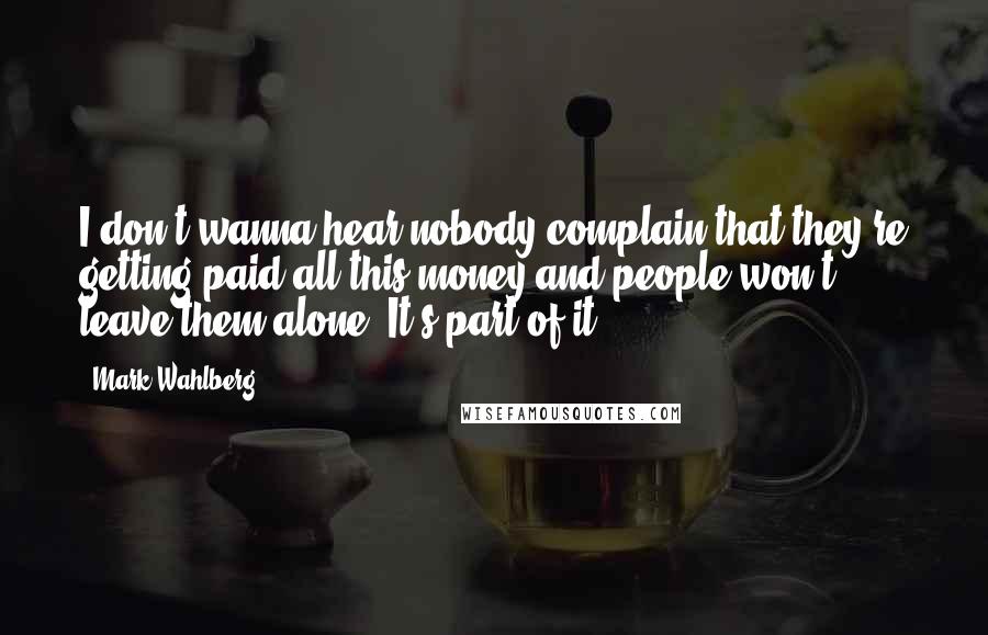 Mark Wahlberg Quotes: I don't wanna hear nobody complain that they're getting paid all this money and people won't leave them alone. It's part of it.