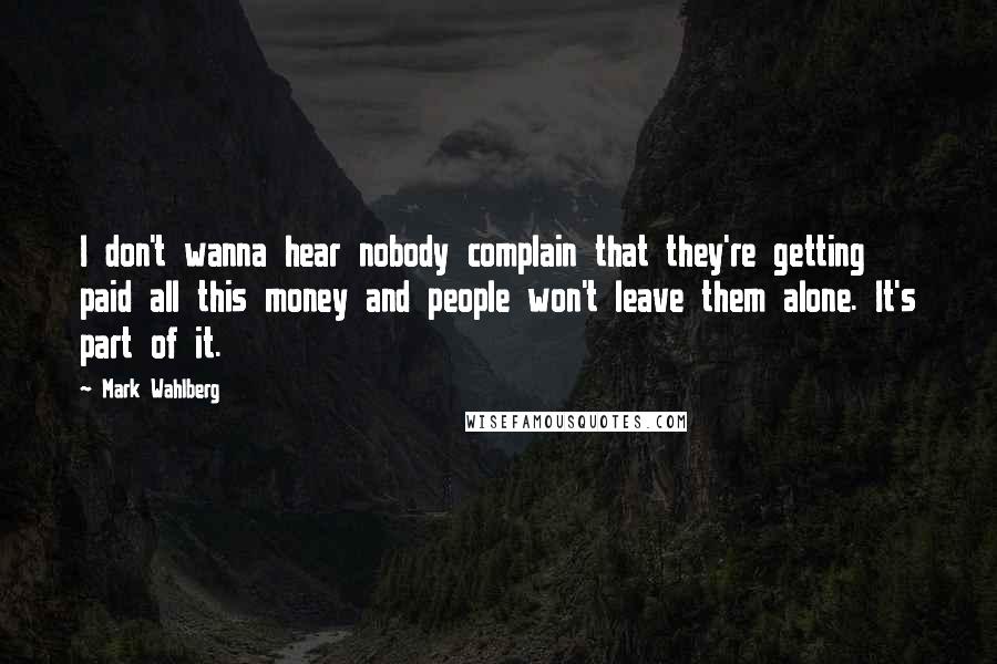 Mark Wahlberg Quotes: I don't wanna hear nobody complain that they're getting paid all this money and people won't leave them alone. It's part of it.