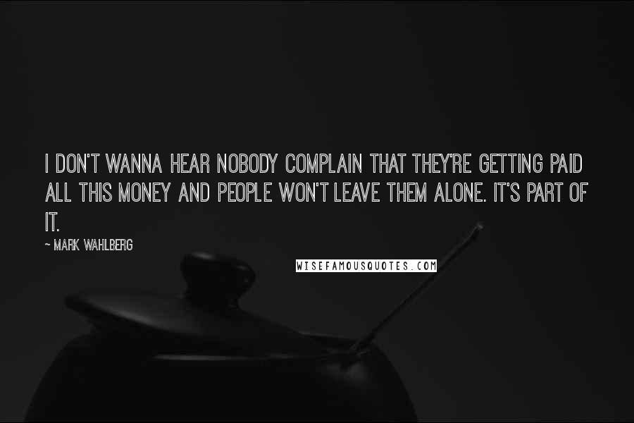 Mark Wahlberg Quotes: I don't wanna hear nobody complain that they're getting paid all this money and people won't leave them alone. It's part of it.