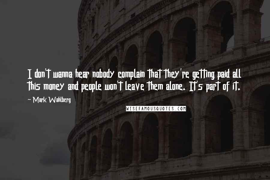 Mark Wahlberg Quotes: I don't wanna hear nobody complain that they're getting paid all this money and people won't leave them alone. It's part of it.