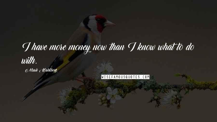 Mark Wahlberg Quotes: I have more money now than I know what to do with.