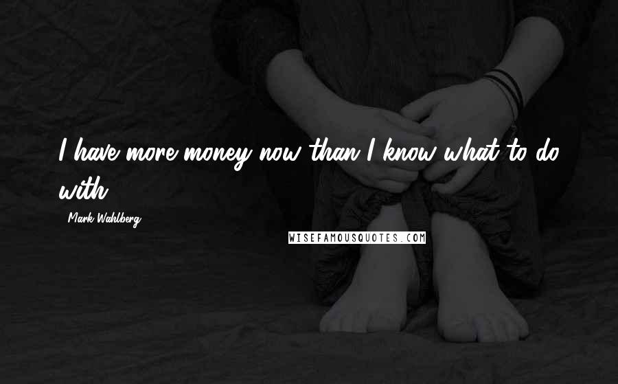 Mark Wahlberg Quotes: I have more money now than I know what to do with.