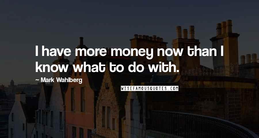 Mark Wahlberg Quotes: I have more money now than I know what to do with.