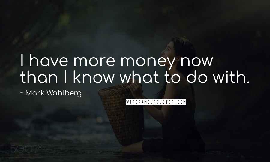 Mark Wahlberg Quotes: I have more money now than I know what to do with.