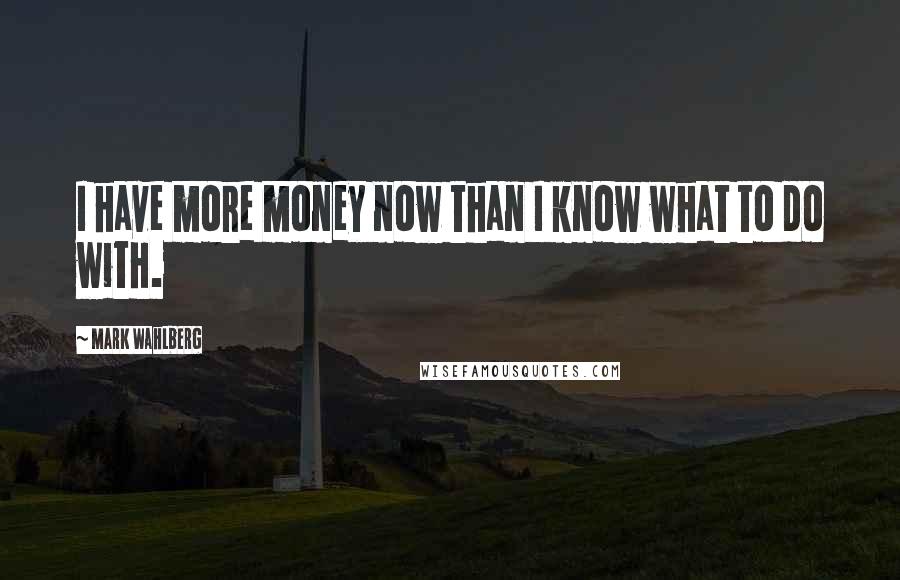 Mark Wahlberg Quotes: I have more money now than I know what to do with.