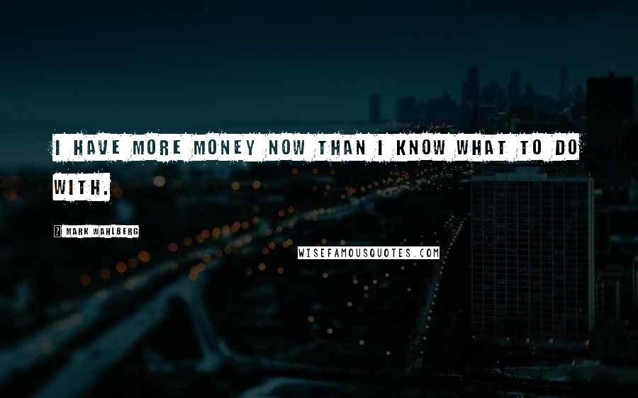 Mark Wahlberg Quotes: I have more money now than I know what to do with.