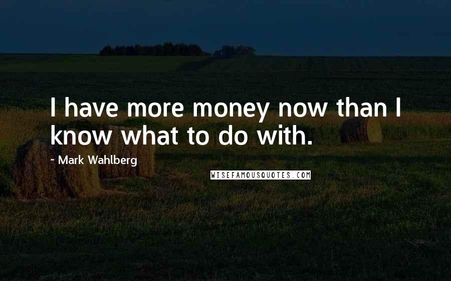 Mark Wahlberg Quotes: I have more money now than I know what to do with.