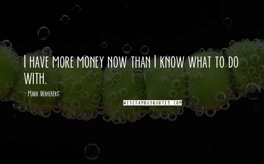 Mark Wahlberg Quotes: I have more money now than I know what to do with.