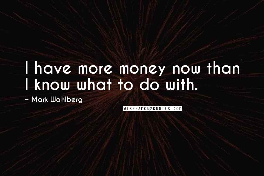 Mark Wahlberg Quotes: I have more money now than I know what to do with.