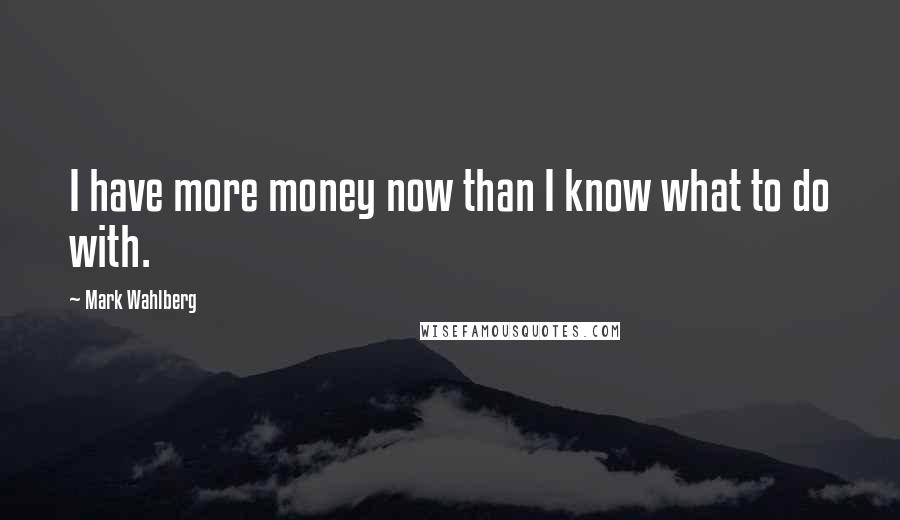 Mark Wahlberg Quotes: I have more money now than I know what to do with.