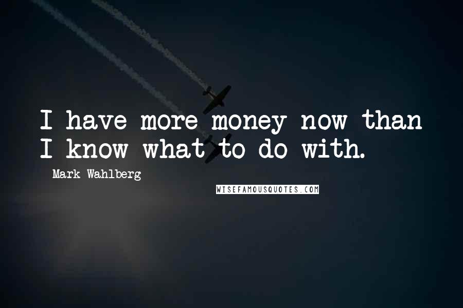 Mark Wahlberg Quotes: I have more money now than I know what to do with.