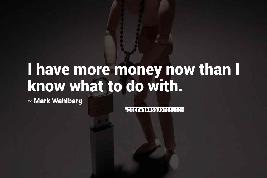 Mark Wahlberg Quotes: I have more money now than I know what to do with.