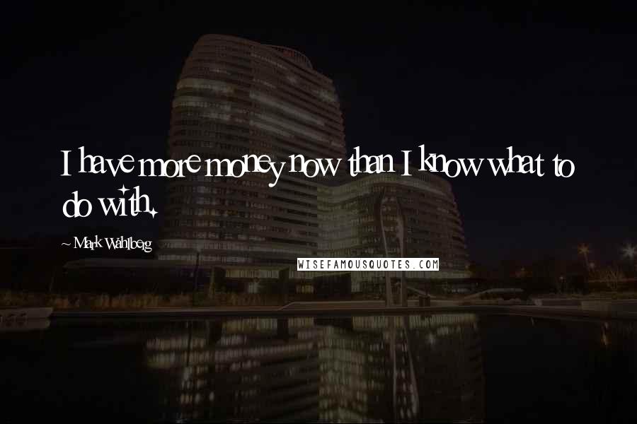 Mark Wahlberg Quotes: I have more money now than I know what to do with.