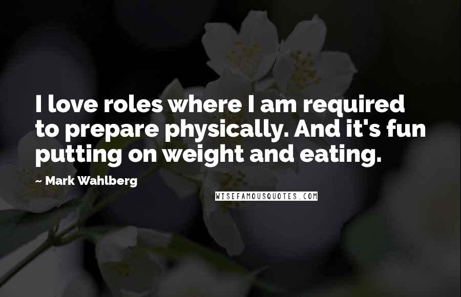 Mark Wahlberg Quotes: I love roles where I am required to prepare physically. And it's fun putting on weight and eating.