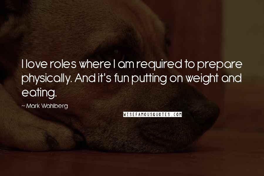 Mark Wahlberg Quotes: I love roles where I am required to prepare physically. And it's fun putting on weight and eating.