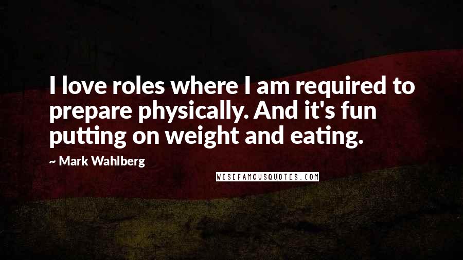 Mark Wahlberg Quotes: I love roles where I am required to prepare physically. And it's fun putting on weight and eating.