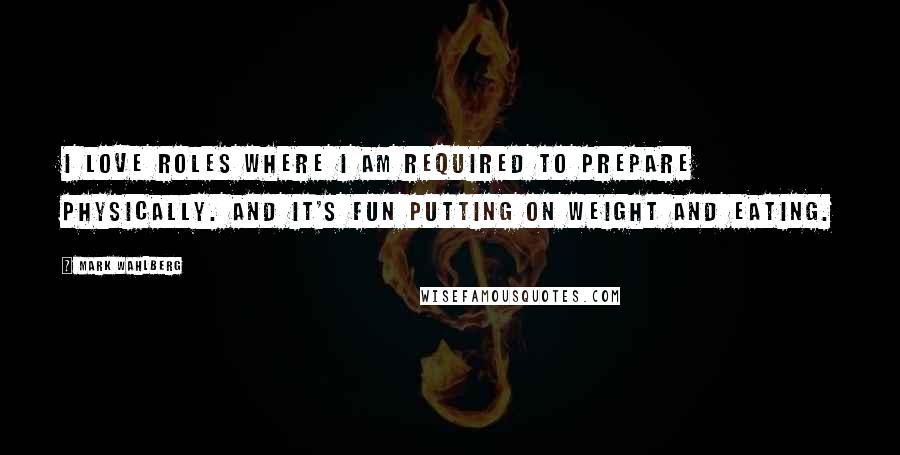 Mark Wahlberg Quotes: I love roles where I am required to prepare physically. And it's fun putting on weight and eating.