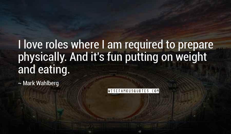 Mark Wahlberg Quotes: I love roles where I am required to prepare physically. And it's fun putting on weight and eating.