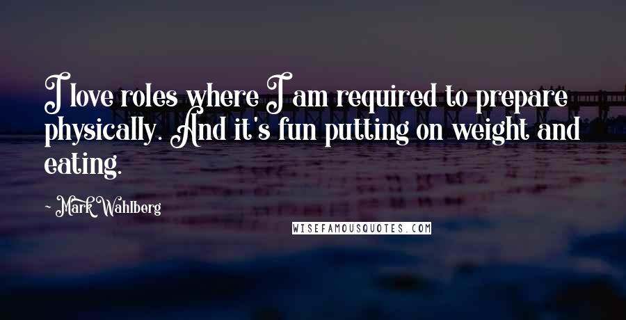 Mark Wahlberg Quotes: I love roles where I am required to prepare physically. And it's fun putting on weight and eating.