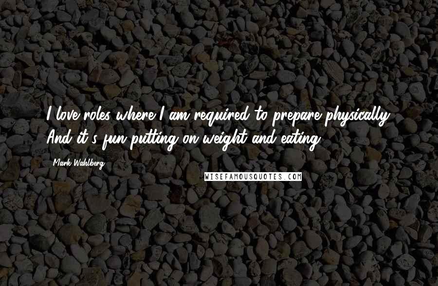 Mark Wahlberg Quotes: I love roles where I am required to prepare physically. And it's fun putting on weight and eating.