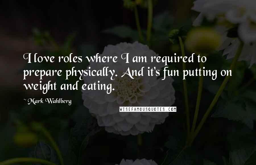 Mark Wahlberg Quotes: I love roles where I am required to prepare physically. And it's fun putting on weight and eating.