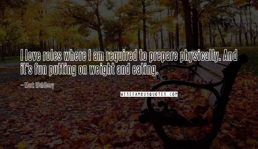Mark Wahlberg Quotes: I love roles where I am required to prepare physically. And it's fun putting on weight and eating.