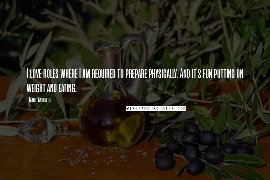 Mark Wahlberg Quotes: I love roles where I am required to prepare physically. And it's fun putting on weight and eating.